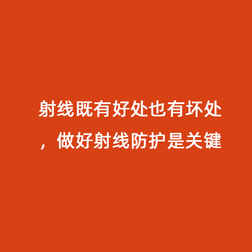 射線(xiàn)既有好處也有壞處，做好射線(xiàn)防護是關(guān)鍵