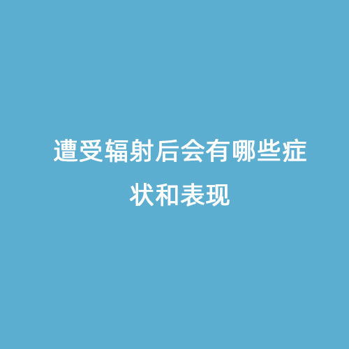 遭受輻射后會(huì )有哪些癥狀和表現 遭受輻射后會(huì )有哪些癥狀和表現