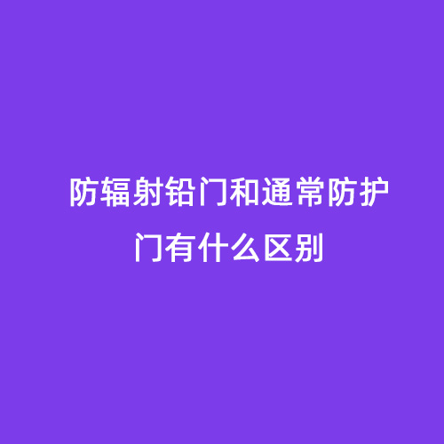 防輻射鉛門(mén)和通常防護門(mén)有什么區別 防輻射鉛門(mén)和通常防護門(mén)有什么區別