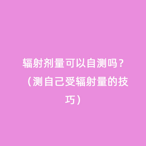 輻射劑量可以自測嗎？（測自己受輻射量的技巧）