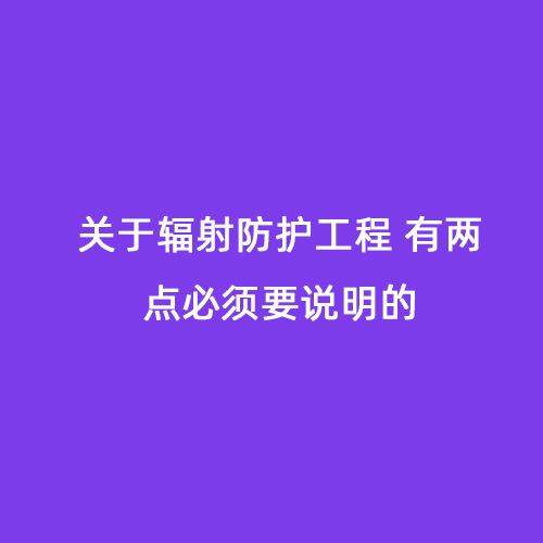 關(guān)于輻射防護工程 有兩點(diǎn)必須要說(shuō)明的 關(guān)于輻射防護工程 有兩點(diǎn)必須要說(shuō)明的