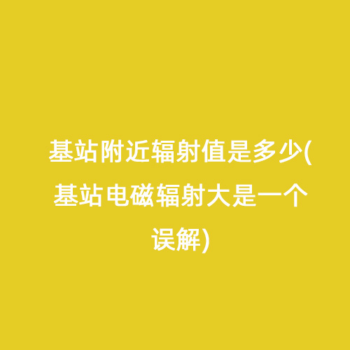 基站附近輻射值是多少(基站電磁輻射大是一個(gè)誤解) 基站附近輻射值是多少(基站電磁輻射大是一個(gè)誤解)