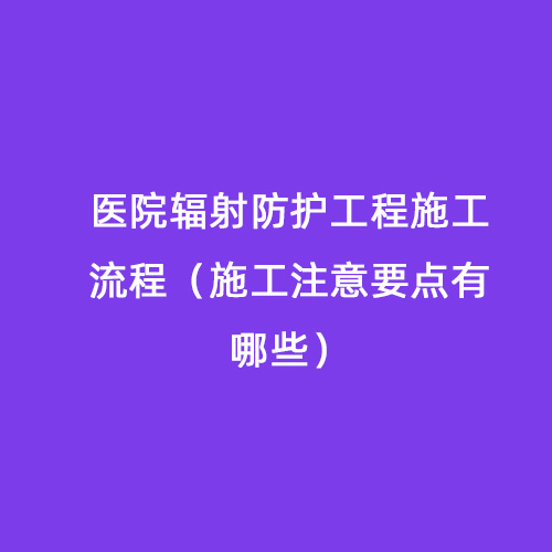 醫院輻射防護工程施工流程(施工注意要點(diǎn)有哪些) 醫院輻射防護工程施工流程(施工注意要點(diǎn)有哪些)
