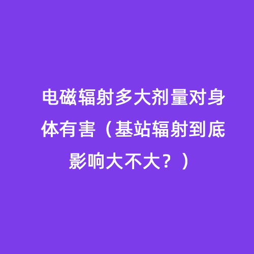電磁輻射多大劑量對身體有害（基站輻射到底影響大不大？）
