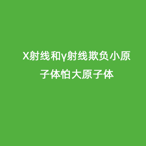 X射線(xiàn)和γ射線(xiàn)欺負小原子體怕大原子體 X射線(xiàn)和γ射線(xiàn)欺負小原子體怕大原子體