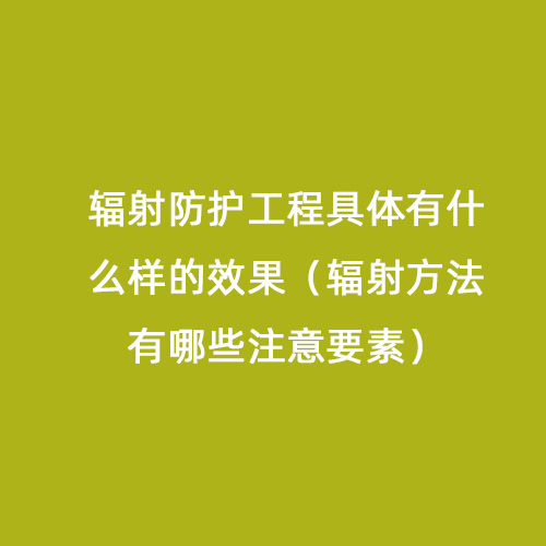 輻射防護工程具體有什么樣的效果(輻射方法有哪些注意要素) 輻射防護工程具體有什么樣的效果(輻射方法有哪些注意要素)