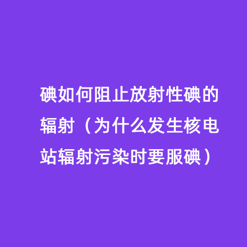 碘如何阻止放射性碘的輻射(為什么發(fā)生核電站輻射污染時(shí)要服碘) 碘如何阻止放射性碘的輻射(為什么發(fā)生核電站輻射污染時(shí)要服碘)