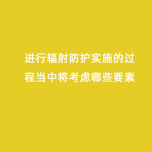 進(jìn)行輻射防護實(shí)施的過(guò)程當中將考慮哪些要素 進(jìn)行輻射防護實(shí)施的過(guò)程當中將考慮哪些要素