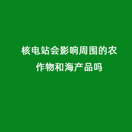 核電站會(huì )影響周?chē)霓r作物和海產(chǎn)品嗎 核電站會(huì )影響周?chē)霓r作物和海產(chǎn)品嗎