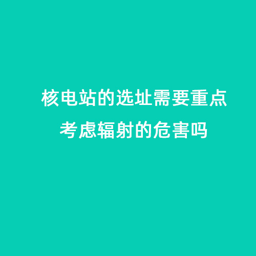 核電站的選址需要重點(diǎn)考慮輻射的危害嗎 核電站的選址需要重點(diǎn)考慮輻射的危害嗎