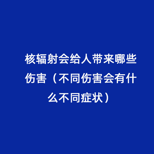 核輻射會(huì )給人帶來(lái)哪些傷害(不同傷害會(huì )有什么不同癥狀) 核輻射會(huì )給人帶來(lái)哪些傷害(不同傷害會(huì )有什么不同癥狀)