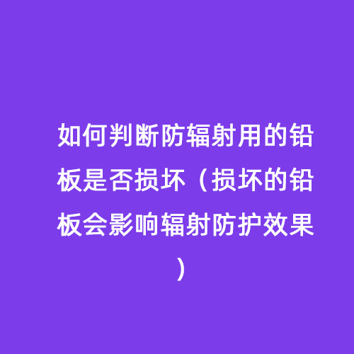如何判斷防輻射用的鉛板是否損壞(損壞的鉛板會(huì )影響輻射防護效果) 如何判斷防輻射用的鉛板是否損壞(損壞的鉛板會(huì )影響輻射防護效果)