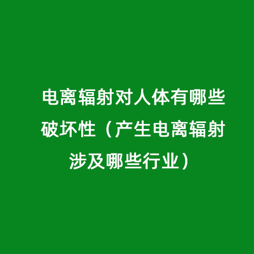 電離輻射對人體有哪些破壞性(產(chǎn)生電離輻射涉及哪些行業(yè)) 電離輻射對人體有哪些破壞性(產(chǎn)生電離輻射涉及哪些行業(yè))