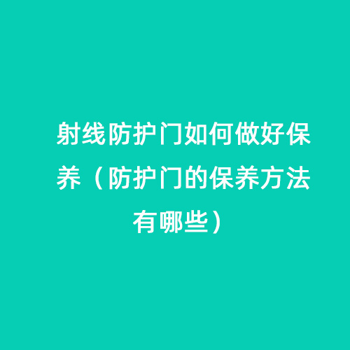 射線(xiàn)防護門(mén)如何做好保養(防護門(mén)的保養方法有哪些) 射線(xiàn)防護門(mén)如何做好保養(防護門(mén)的保養方法有哪些)