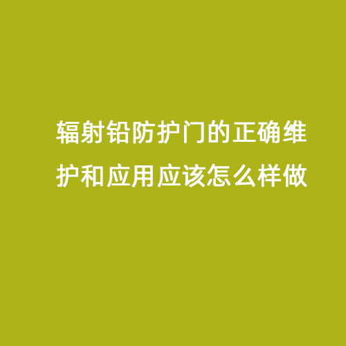 輻射鉛防護門(mén)的正確維護和應用應該怎么樣做 輻射鉛防護門(mén)的正確維護和應用應該怎么樣做