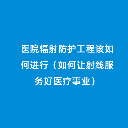 醫院輻射防護工程該如何進(jìn)行(如何讓射線(xiàn)服務(wù)好醫療事業(yè)) 醫院輻射防護工程該如何進(jìn)行(如何讓射線(xiàn)服務(wù)好醫療事業(yè))