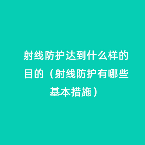 射線(xiàn)防護達到什么樣的目的(射線(xiàn)防護有哪些基本措施) 射線(xiàn)防護達到什么樣的目的(射線(xiàn)防護有哪些基本措施)