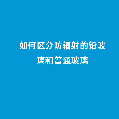 如何區分防輻射的鉛玻璃和普通玻璃 如何區分防輻射的鉛玻璃和普通玻璃