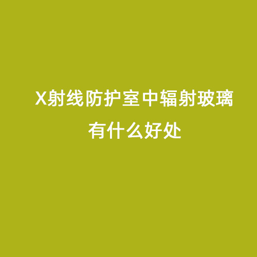 X射線(xiàn)防護室中輻射玻璃有什么好處 X射線(xiàn)防護室中輻射玻璃有什么好處