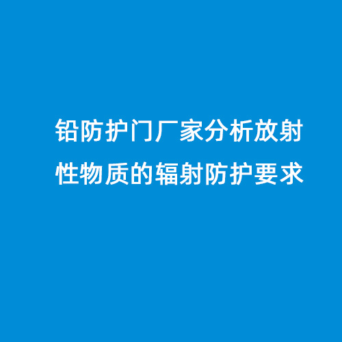 鉛防護門(mén)廠(chǎng)家分析放射性物質(zhì)的輻射防護要求 鉛防護門(mén)廠(chǎng)家分析放射性物質(zhì)的輻射防護要求