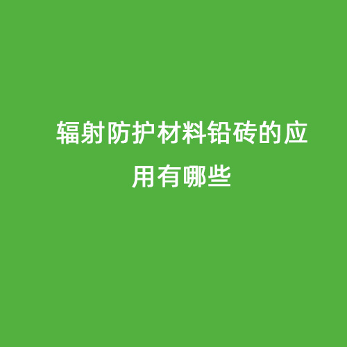 輻射防護材料鉛磚的應用有哪些 輻射防護材料鉛磚的應用有哪些