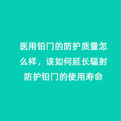 醫用鉛門(mén)的防護質(zhì)量怎么樣，該如何延長(cháng)輻射防護鉛門(mén)的使用壽命