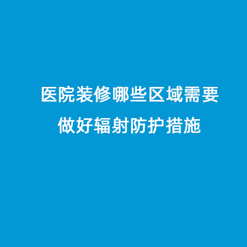 醫院裝修哪些區域需要做好輻射防護措施 醫院裝修哪些區域需要做好輻射防護措施