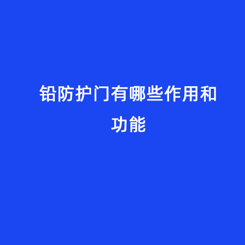 鉛防護門(mén)有哪些作用和功能 鉛防護門(mén)有哪些作用和功能