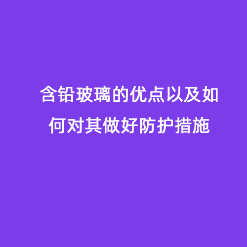 含鉛玻璃的優(yōu)點(diǎn)以及如何對其做好防護措施 含鉛玻璃的優(yōu)點(diǎn)以及如何對其做好防護措施